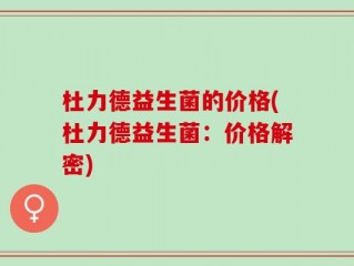杜力德益生菌的价格(杜力德益生菌：价格解密)