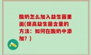 酸奶怎么加入益生菌里面(提高益生菌含量的方法：如何在酸奶中添加？)