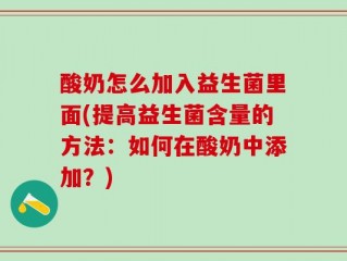 酸奶怎么加入益生菌里面(提高益生菌含量的方法：如何在酸奶中添加？)