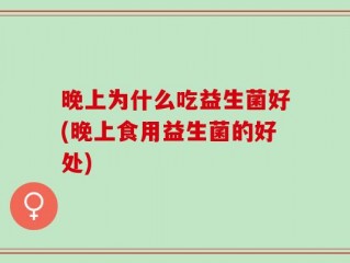 晚上为什么吃益生菌好(晚上食用益生菌的好处)