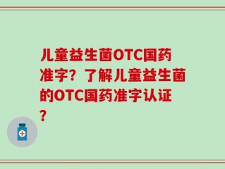 儿童益生菌OTC国药准字？了解儿童益生菌的OTC国药准字认证？