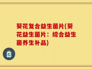 葵花复合益生菌片(葵花益生菌片：综合益生菌养生补品)