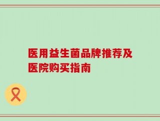 医用益生菌品牌推荐及医院购买指南