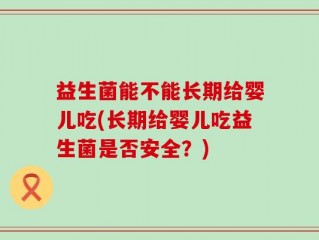 益生菌能不能长期给婴儿吃(长期给婴儿吃益生菌是否安全？)