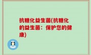 抗糖化益生菌(抗糖化的益生菌：保护您的健康)