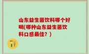 山东益生菌饮料哪个好喝(哪种山东益生菌饮料口感最佳？)