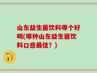 山东益生菌饮料哪个好喝(哪种山东益生菌饮料口感最佳？)
