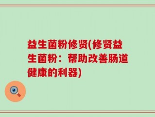 益生菌粉修贤(修贤益生菌粉：帮助改善肠道健康的利器)