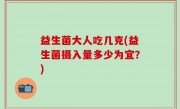益生菌大人吃几克(益生菌摄入量多少为宜？)