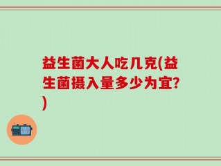 益生菌大人吃几克(益生菌摄入量多少为宜？)