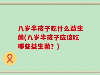 八岁半孩子吃什么益生菌(八岁半孩子应该吃哪些益生菌？)