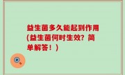 益生菌多久能起到作用(益生菌何时生效？简单解答！)