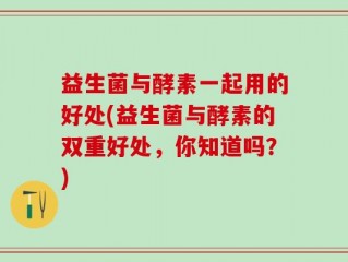 益生菌与酵素一起用的好处(益生菌与酵素的双重好处，你知道吗？)
