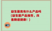 益生菌类有什么产品吗(益生菌产品推荐，改善肠道健康！)