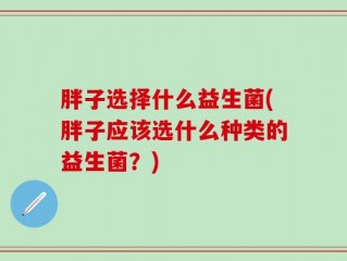 胖子选择什么益生菌(胖子应该选什么种类的益生菌？)