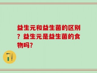 益生元和益生菌的区别？益生元是益生菌的食物吗？