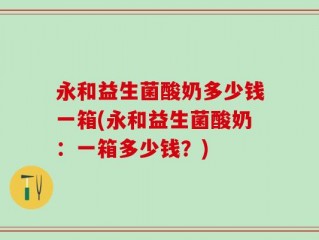 永和益生菌酸奶多少钱一箱(永和益生菌酸奶：一箱多少钱？)