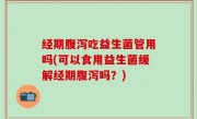 经期腹泻吃益生菌管用吗(可以食用益生菌缓解经期腹泻吗？)