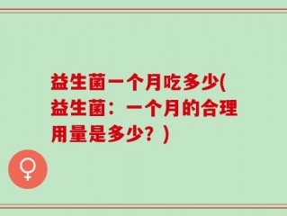 益生菌一个月吃多少(益生菌：一个月的合理用量是多少？)