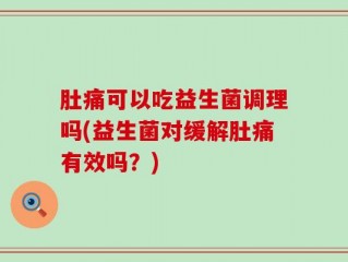 肚痛可以吃益生菌调理吗(益生菌对缓解肚痛有效吗？)