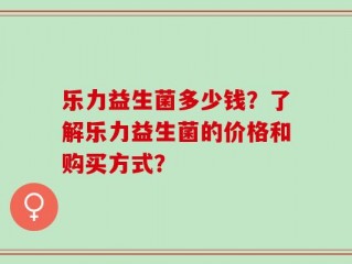 乐力益生菌多少钱？了解乐力益生菌的价格和购买方式？