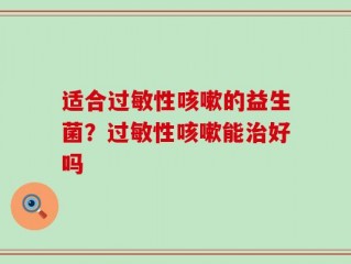 适合过敏性咳嗽的益生菌？过敏性咳嗽能治好吗