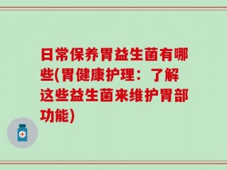 日常保养胃益生菌有哪些(胃健康护理：了解这些益生菌来维护胃部功能)