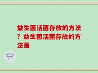 益生菌活菌存放的方法？益生菌活菌存放的方法是