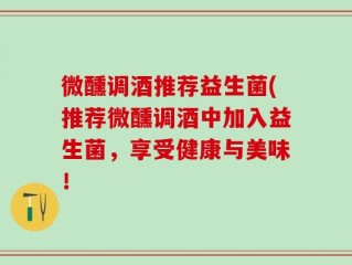 微醺调酒推荐益生菌(推荐微醺调酒中加入益生菌，享受健康与美味！