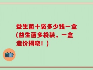 益生菌十袋多少钱一盒(益生菌多袋装，一盒造价揭晓！)