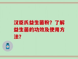 汉臣氏益生菌粉？了解益生菌的功效及使用方法？