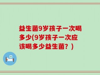 益生菌9岁孩子一次喝多少(9岁孩子一次应该喝多少益生菌？)