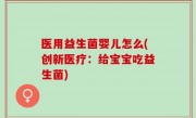 医用益生菌婴儿怎么(创新医疗：给宝宝吃益生菌)