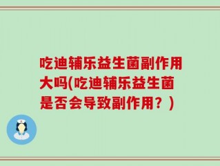 吃迪辅乐益生菌副作用大吗(吃迪辅乐益生菌是否会导致副作用？)