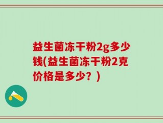 益生菌冻干粉2g多少钱(益生菌冻干粉2克价格是多少？)