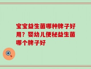 宝宝益生菌哪种牌子好用？婴幼儿便秘益生菌哪个牌子好