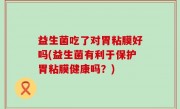 益生菌吃了对胃粘膜好吗(益生菌有利于保护胃粘膜健康吗？)