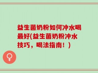 益生菌奶粉如何冲水喝最好(益生菌奶粉冲水技巧，喝法指南！)