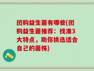 团购益生菌有哪些(团购益生菌推荐：找准3大特点，助你挑选适合自己的菌株)