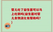 婴儿吃了益生菌可以马上吃粥吗(益生菌对婴儿食物消化有帮助吗？)