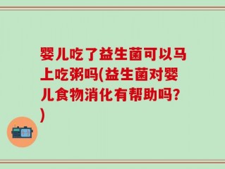 婴儿吃了益生菌可以马上吃粥吗(益生菌对婴儿食物消化有帮助吗？)