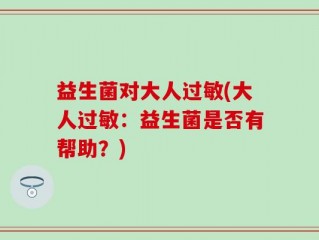 益生菌对大人过敏(大人过敏：益生菌是否有帮助？)
