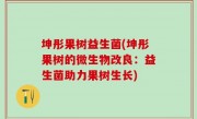 坤彤果树益生菌(坤彤果树的微生物改良：益生菌助力果树生长)