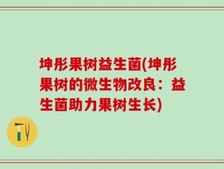 坤彤果树益生菌(坤彤果树的微生物改良：益生菌助力果树生长)