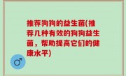 推荐狗狗的益生菌(推荐几种有效的狗狗益生菌，帮助提高它们的健康水平)
