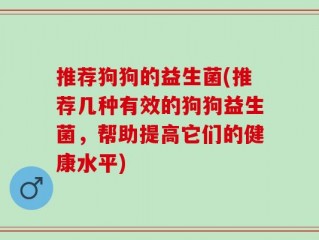 推荐狗狗的益生菌(推荐几种有效的狗狗益生菌，帮助提高它们的健康水平)