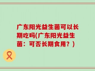 广东阳光益生菌可以长期吃吗(广东阳光益生菌：可否长期食用？)