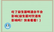 吃了益生菌喝酒会不会影响(益生菌对饮酒有影响吗？快来看看！)