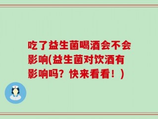 吃了益生菌喝酒会不会影响(益生菌对饮酒有影响吗？快来看看！)