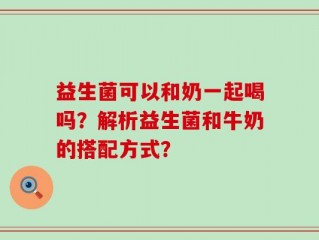 益生菌可以和奶一起喝吗？解析益生菌和牛奶的搭配方式？